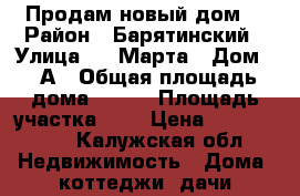 Продам новый дом. › Район ­ Барятинский › Улица ­ 8 Марта › Дом ­ 3А › Общая площадь дома ­ 100 › Площадь участка ­ 6 › Цена ­ 1 050 000 - Калужская обл. Недвижимость » Дома, коттеджи, дачи продажа   